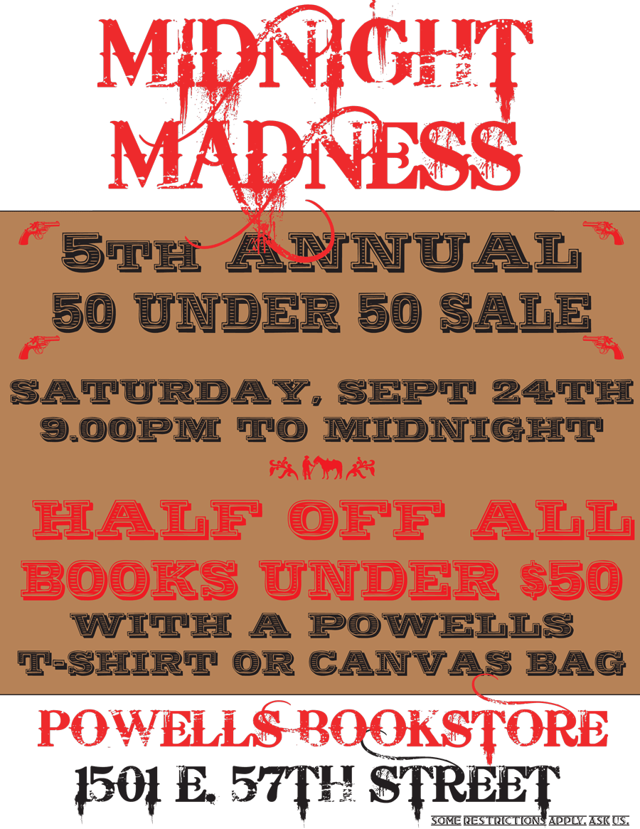 Powell's Bookstores Midnight Madness Sale: 50 under 50. All books under $50 are 50% off Saturday September 24 from 9pm to midnight with your Powell's T-shirt or Tote bag at Powells Bookstores Hyde Park, 1501 E 57th Street, Chicago IL 60637.
